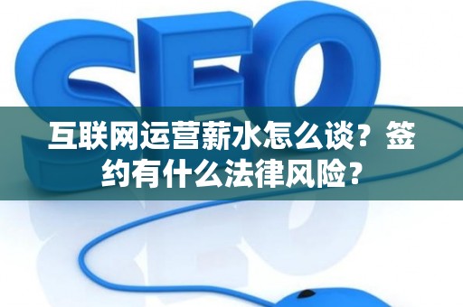 互联网运营薪水怎么谈？签约有什么法律风险？