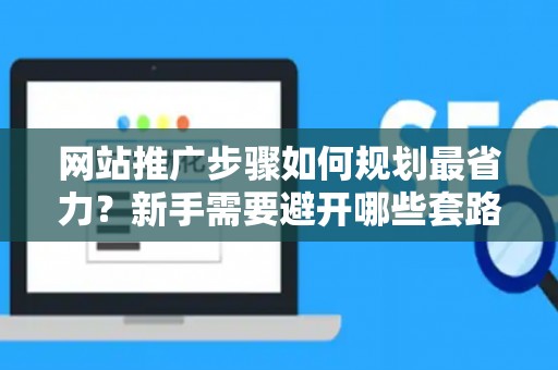 网站推广步骤如何规划最省力？新手需要避开哪些套路？